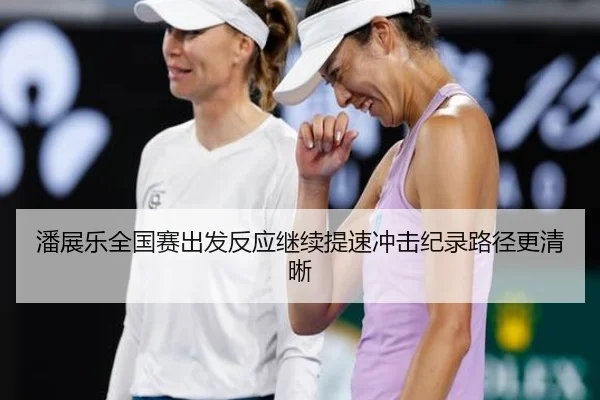 潘展乐全国赛出发反应继续提速冲击纪录路径更清晰