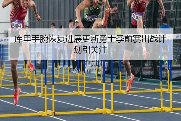 库里手腕恢复进展更新勇士季前赛出战计划引关注